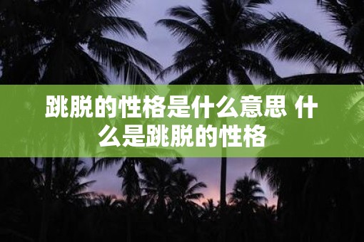 跳脱的性格是什么意思 什么是跳脱的性格