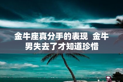 金牛座真分手的表现  金牛男失去了才知道珍惜