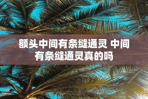 额头中间有条缝通灵 中间有条缝通灵真的吗