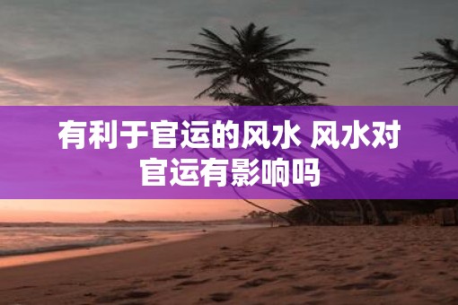 有利于官运的风水 风水对官运有影响吗