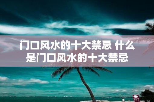 门口风水的十大禁忌 什么是门口风水的十大禁忌