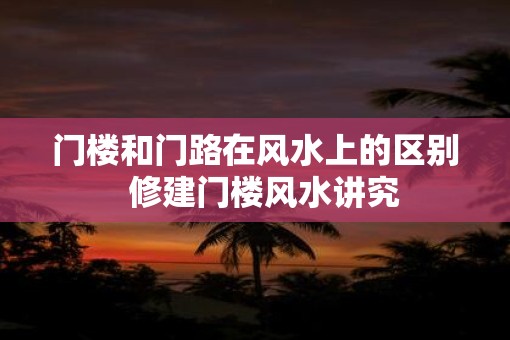 门楼和门路在风水上的区别  修建门楼风水讲究