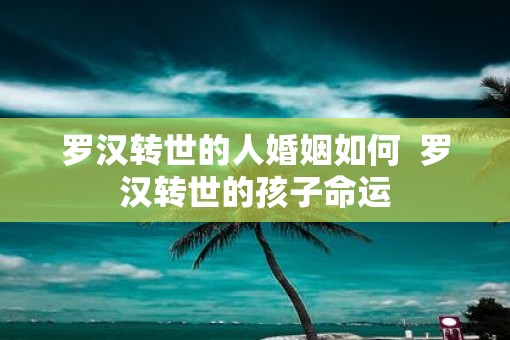 罗汉转世的人婚姻如何 罗汉转世的孩子命运 罗汉转世的人婚姻如何 罗汉转世的孩子命运