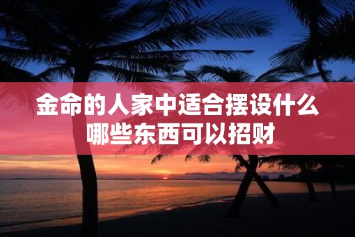 金命的人家中适合摆设什么 哪些东西可以招财