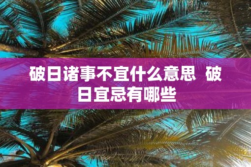 破日诸事不宜什么意思  破日宜忌有哪些