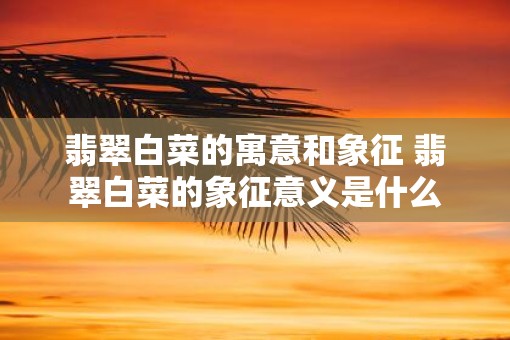 翡翠白菜的寓意和象征 翡翠白菜的象征意义是什么