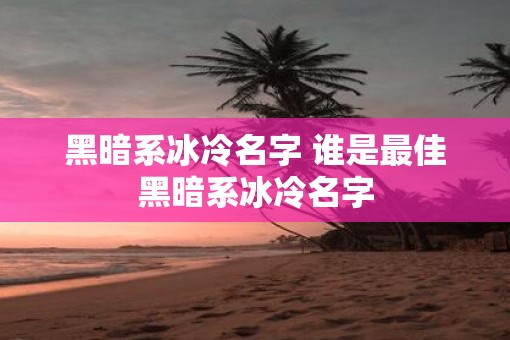 黑暗系冰冷名字 谁是最佳黑暗系冰冷名字