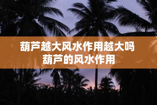葫芦越大风水作用越大吗 葫芦的风水作用