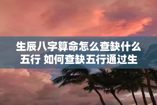 生辰八字算命怎么查缺什么五行 如何查缺五行通过生辰八字算命