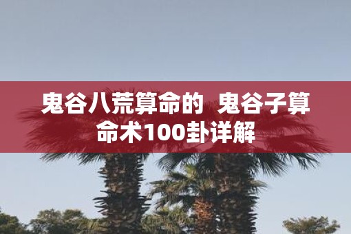 鬼谷八荒算命的  鬼谷子算命术100卦详解