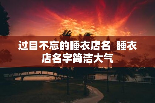 过目不忘的睡衣店名  睡衣店名字简洁大气