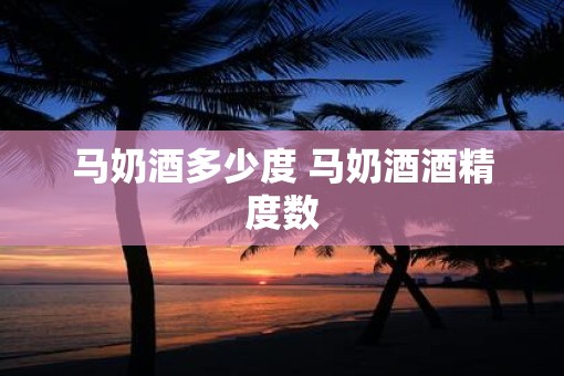 马奶酒多少度 马奶酒酒精度数