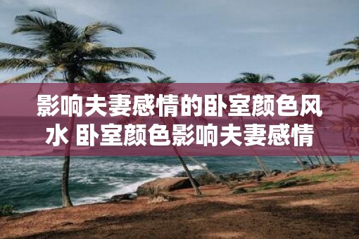 影响夫妻感情的卧室颜色风水 卧室颜色影响夫妻感情的风水