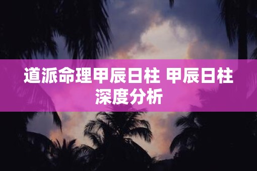 道派命理甲辰日柱 甲辰日柱深度分析