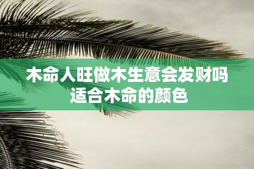 木命人旺做木生意会发财吗 适合木命的颜色