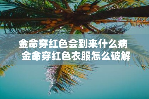 金命穿红色会到来什么病  金命穿红色衣服怎么破解