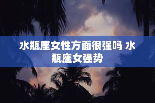 水瓶座女性方面很强吗 水瓶座女强势