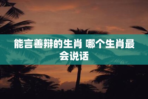 能言善辩的生肖 哪个生肖最会说话