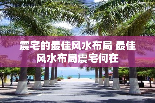 震宅的最佳风水布局 最佳风水布局震宅何在