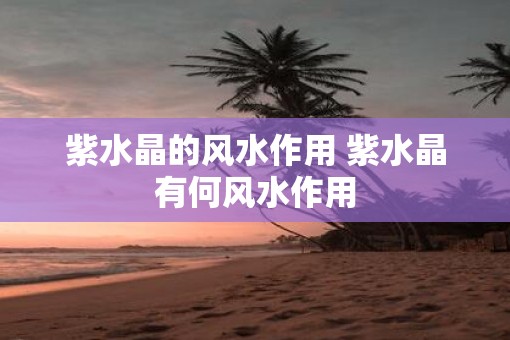 紫水晶的风水作用 紫水晶有何风水作用
