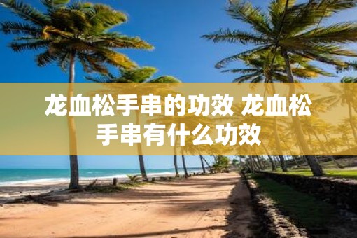 龙血松手串的功效 龙血松手串有什么功效