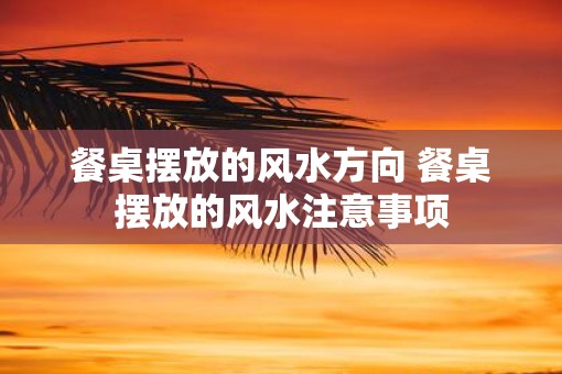 餐桌摆放的风水方向 餐桌摆放的风水注意事项