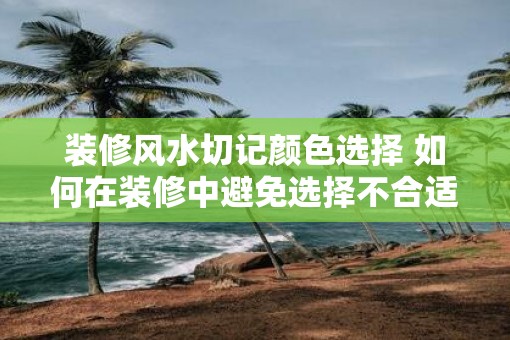 装修风水切记颜色选择 如何在装修中避免选择不合适的颜色