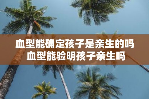 血型能确定孩子是亲生的吗 血型能验明孩子亲生吗