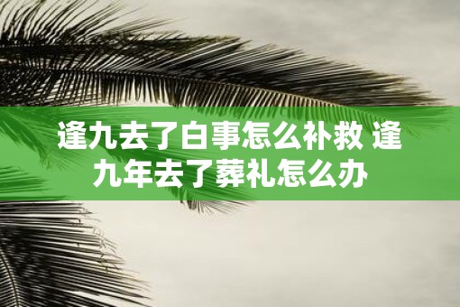 逢九去了白事怎么补救 逢九年去了葬礼怎么办