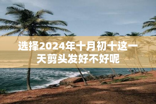 选择2025年十月初十这一天剪头发好不好呢