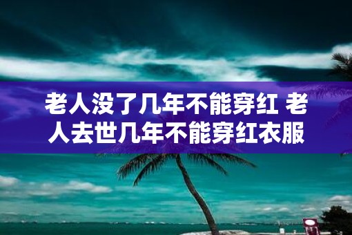 老人没了几年不能穿红 老人去世几年不能穿红衣服