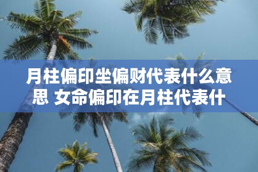 月柱偏印坐偏财代表什么意思 女命偏印在月柱代表什么