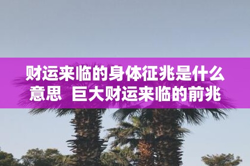 财运来临的身体征兆是什么意思  巨大财运来临的前兆