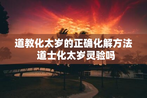 道教化太岁的正确化解方法  道士化太岁灵验吗