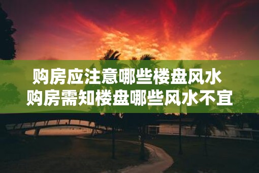 购房应注意哪些楼盘风水 购房需知楼盘哪些风水不宜