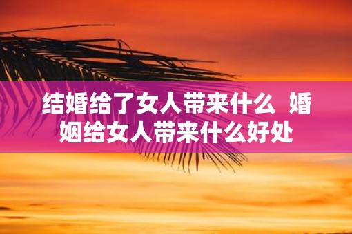 结婚给了女人带来什么  婚姻给女人带来什么好处
