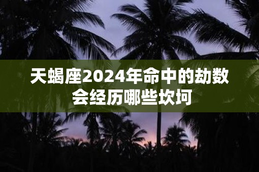 天蝎座2025年命中的劫数 会经历哪些坎坷