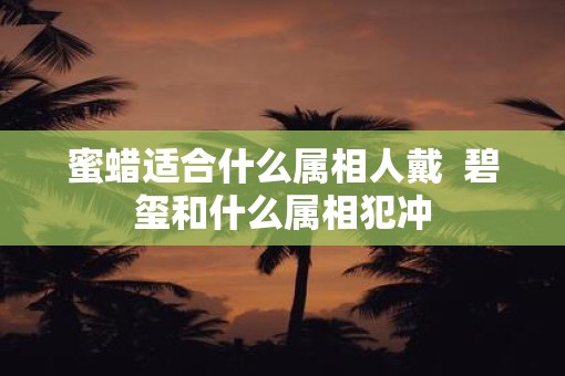 蜜蜡适合什么属相人戴  碧玺和什么属相犯冲