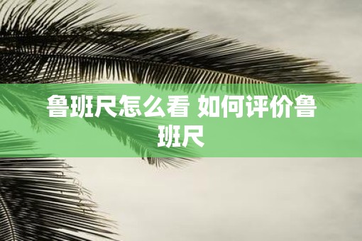 鲁班尺怎么看 如何评价鲁班尺