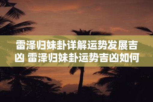 雷泽归妹卦详解运势发展吉凶 雷泽归妹卦运势吉凶如何