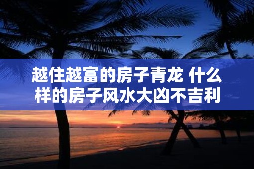 越住越富的房子青龙 什么样的房子风水大凶不吉利