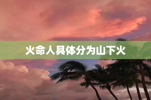 火命人具体分为山下火