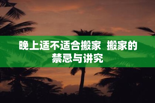 晚上适不适合搬家  搬家的禁忌与讲究