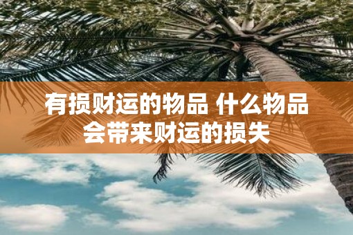 有损财运的物品 什么物品会带来财运的损失