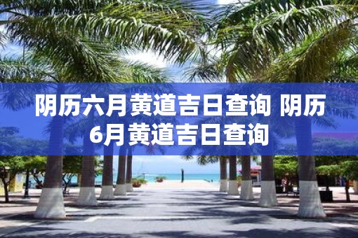 阴历六月黄道吉日查询 阴历6月黄道吉日查询