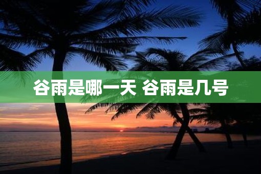谷雨是哪一天 谷雨是几号 谷雨是哪一天 谷雨是几号