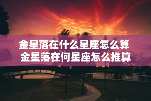 金星落在什么星座怎么算 金星落在何星座怎么推算