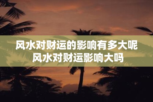风水对财运的影响有多大呢 风水对财运影响大吗