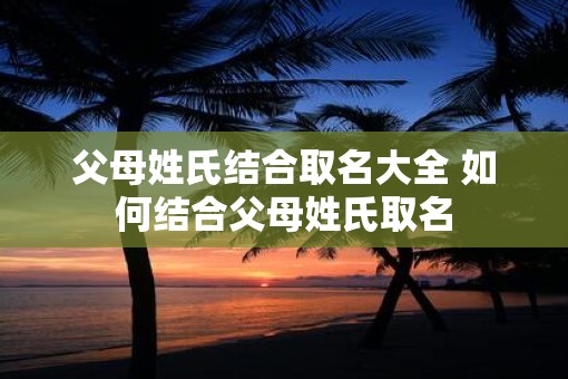 父母姓氏结合取名大全 如何结合父母姓氏取名