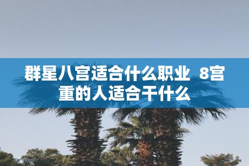 群星八宫适合什么职业 8宫重的人适合干什么 群星八宫适合什么职业 8宫重的人适合干什么